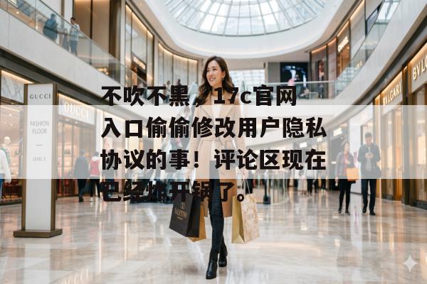 不吹不黑，17c官网入口偷偷修改用户隐私协议的事！评论区现在已经炸开锅了。
