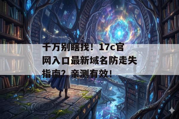 千万别瞎找！17c官网入口最新域名防走失指南？亲测有效！