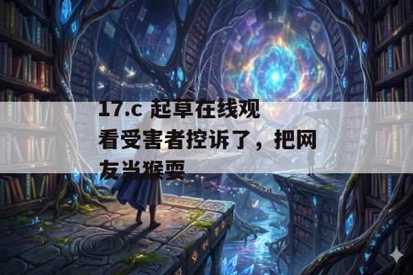 17.c 起草在线观看受害者控诉了，把网友当猴耍