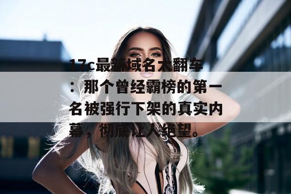 17c最新域名大翻车：那个曾经霸榜的第一名被强行下架的真实内幕，彻底让人绝望。