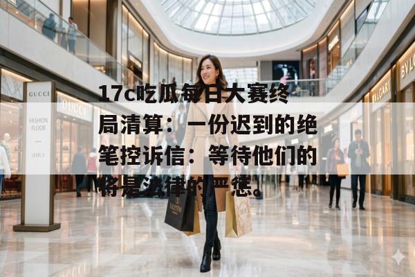 17c吃瓜每日大赛终局清算：一份迟到的绝笔控诉信：等待他们的将是法律的严惩。
