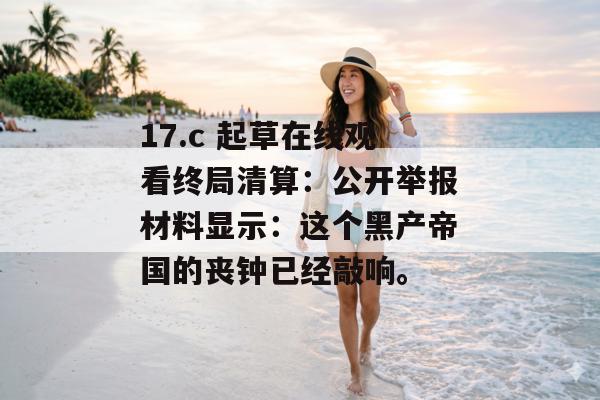 17.c 起草在线观看终局清算：公开举报材料显示：这个黑产帝国的丧钟已经敲响。