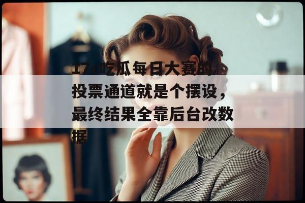 17c吃瓜每日大赛的投票通道就是个摆设，最终结果全靠后台改数据