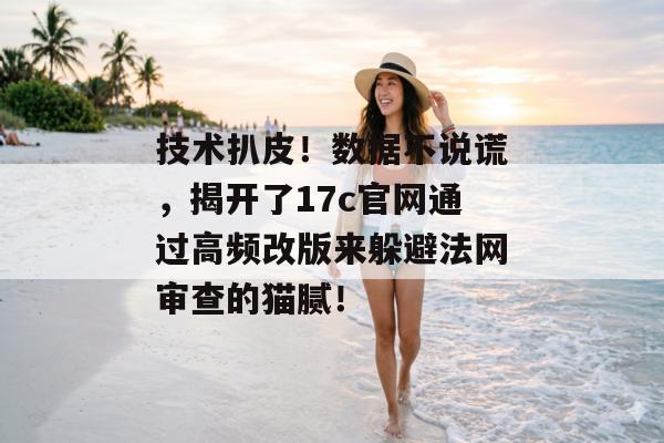 技术扒皮！数据不说谎，揭开了17c官网通过高频改版来躲避法网审查的猫腻！