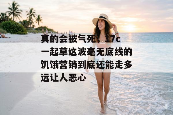 真的会被气死，17c一起草这波毫无底线的饥饿营销到底还能走多远让人恶心