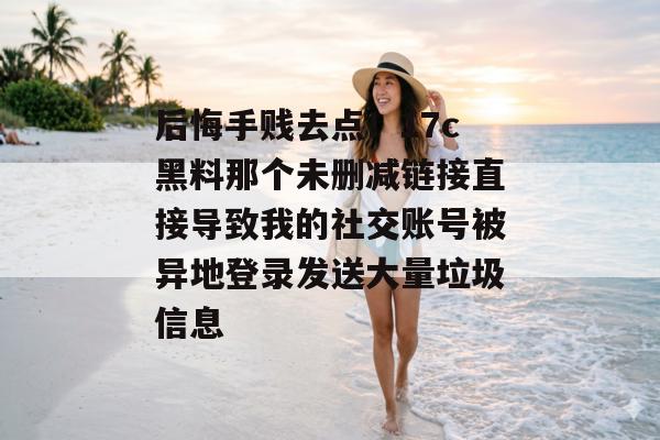 后悔手贱去点！17c黑料那个未删减链接直接导致我的社交账号被异地登录发送大量垃圾信息
