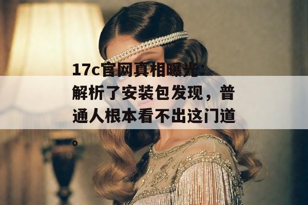 17c官网真相曝光：解析了安装包发现，普通人根本看不出这门道。