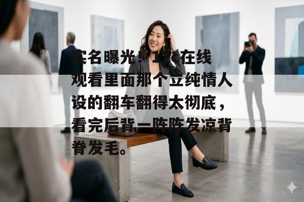 实名曝光！17c在线观看里面那个立纯情人设的翻车翻得太彻底，看完后背一阵阵发凉背脊发毛。