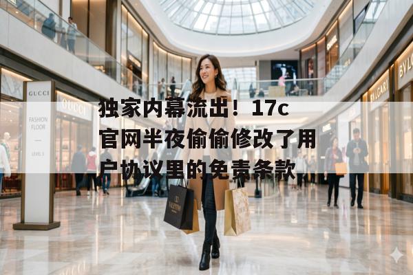 独家内幕流出！17c官网半夜偷偷修改了用户协议里的免责条款