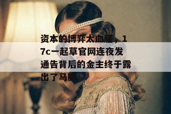 资本的博弈太血腥，17c一起草官网连夜发通告背后的金主终于露出了马脚